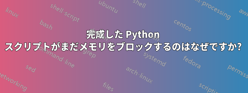 完成した Python スクリプトがまだメモリをブロックするのはなぜですか?