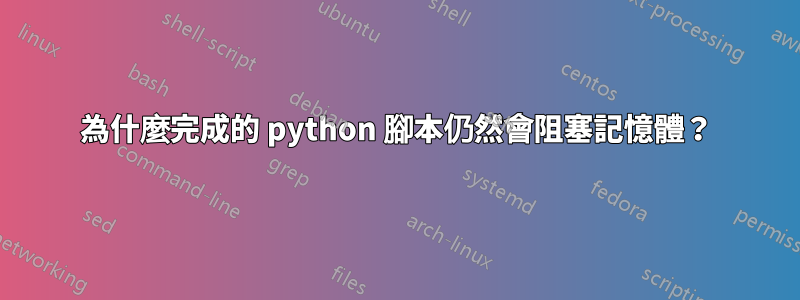 為什麼完成的 python 腳本仍然會阻塞記憶體？