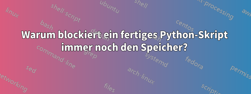 Warum blockiert ein fertiges Python-Skript immer noch den Speicher?