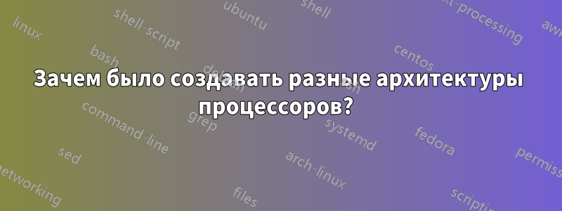 Зачем было создавать разные архитектуры процессоров? 