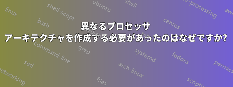 異なるプロセッサ アーキテクチャを作成する必要があったのはなぜですか? 