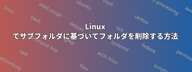 Linux でサブフォルダに基づいてフォルダを削除する方法