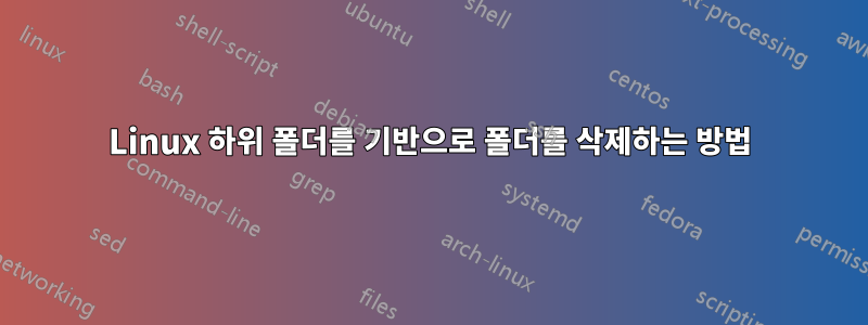 Linux 하위 폴더를 기반으로 폴더를 삭제하는 방법