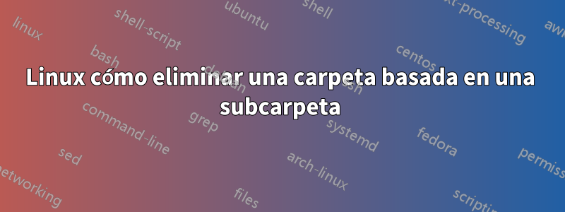 Linux cómo eliminar una carpeta basada en una subcarpeta