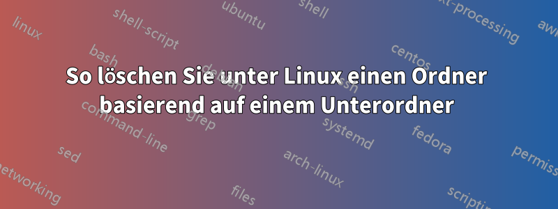 So löschen Sie unter Linux einen Ordner basierend auf einem Unterordner