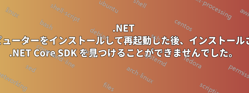 .NET は、コンピューターをインストールして再起動した後、インストールされている .NET Core SDK を見つけることができませんでした。