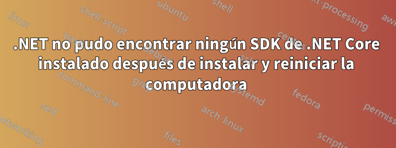 .NET no pudo encontrar ningún SDK de .NET Core instalado después de instalar y reiniciar la computadora