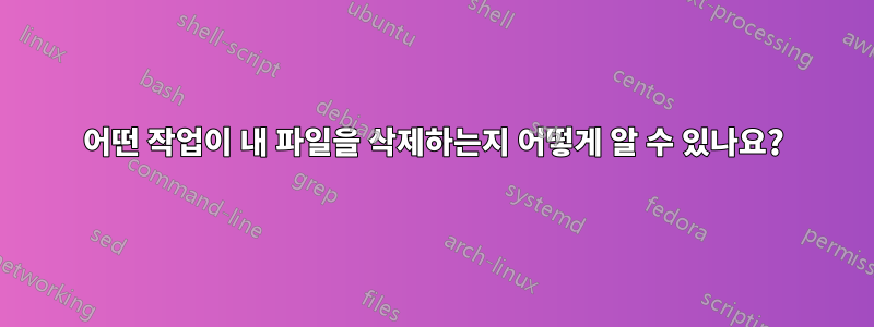 어떤 작업이 내 파일을 삭제하는지 어떻게 알 수 있나요?