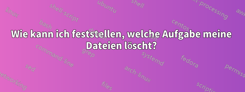 Wie kann ich feststellen, welche Aufgabe meine Dateien löscht?