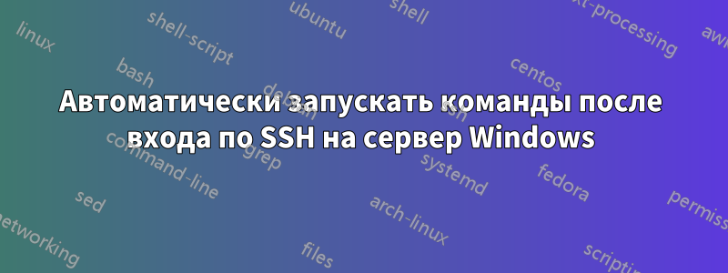 Автоматически запускать команды после входа по SSH на сервер Windows