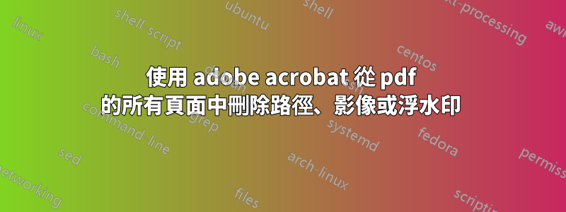 使用 adobe acrobat 從 pdf 的所有頁面中刪除路徑、影像或浮水印