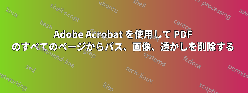 Adobe Acrobat を使用して PDF のすべてのページからパス、画像、透かしを削除する