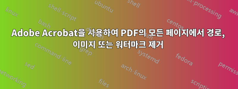 Adobe Acrobat을 사용하여 PDF의 모든 페이지에서 경로, 이미지 또는 워터마크 제거