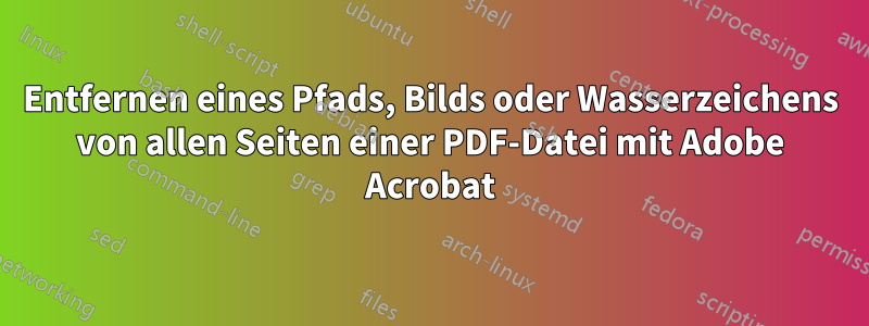 Entfernen eines Pfads, Bilds oder Wasserzeichens von allen Seiten einer PDF-Datei mit Adobe Acrobat