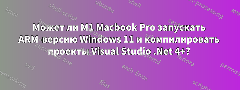 Может ли M1 Macbook Pro запускать ARM-версию Windows 11 и компилировать проекты Visual Studio .Net 4+?