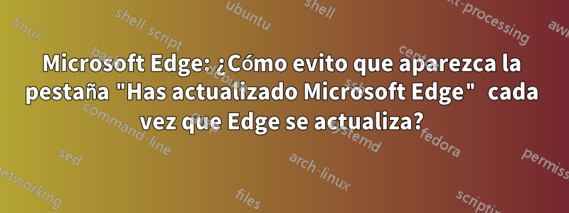 Microsoft Edge: ¿Cómo evito que aparezca la pestaña "Has actualizado Microsoft Edge" cada vez que Edge se actualiza?