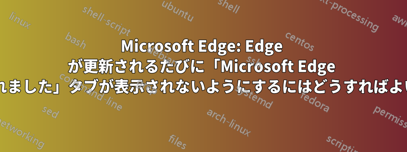 Microsoft Edge: Edge が更新されるたびに「Microsoft Edge が更新されました」タブが表示されないようにするにはどうすればよいですか?