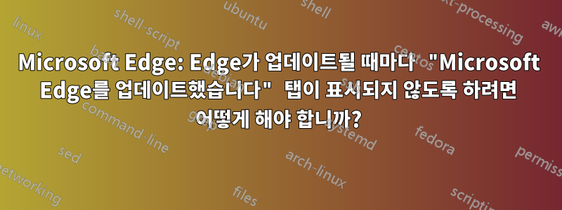 Microsoft Edge: Edge가 업데이트될 때마다 "Microsoft Edge를 업데이트했습니다" 탭이 표시되지 않도록 하려면 어떻게 해야 합니까?