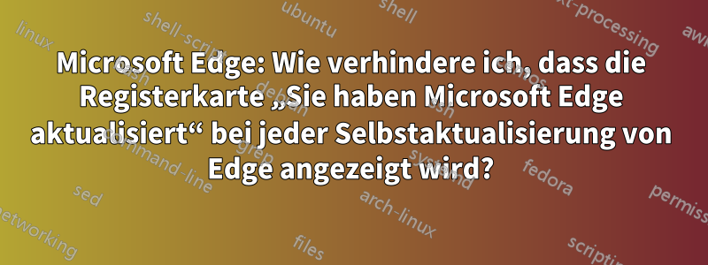 Microsoft Edge: Wie verhindere ich, dass die Registerkarte „Sie haben Microsoft Edge aktualisiert“ bei jeder Selbstaktualisierung von Edge angezeigt wird?