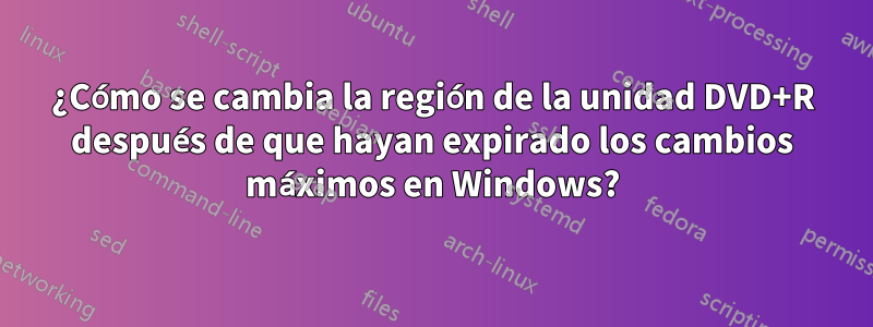 ¿Cómo se cambia la región de la unidad DVD+R después de que hayan expirado los cambios máximos en Windows?