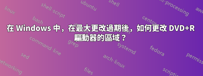 在 Windows 中，在最大更改過期後，如何更改 DVD+R 驅動器的區域？