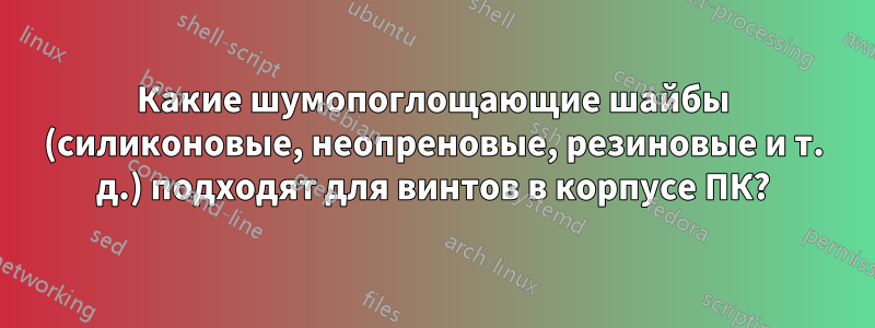 Какие шумопоглощающие шайбы (силиконовые, неопреновые, резиновые и т. д.) подходят для винтов в корпусе ПК?