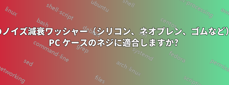 どのノイズ減衰ワッシャー（シリコン、ネオプレン、ゴムなど）が PC ケースのネジに適合しますか?