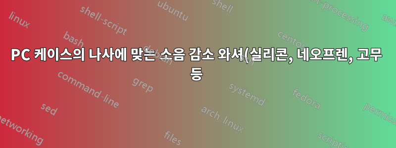 PC 케이스의 나사에 맞는 소음 감소 와셔(실리콘, 네오프렌, 고무 등)는 무엇입니까?