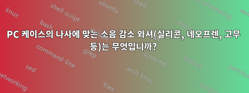 PC 케이스의 나사에 맞는 소음 감소 와셔(실리콘, 네오프렌, 고무 등)는 무엇입니까?