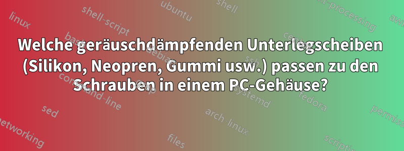 Welche geräuschdämpfenden Unterlegscheiben (Silikon, Neopren, Gummi usw.) passen zu den Schrauben in einem PC-Gehäuse?