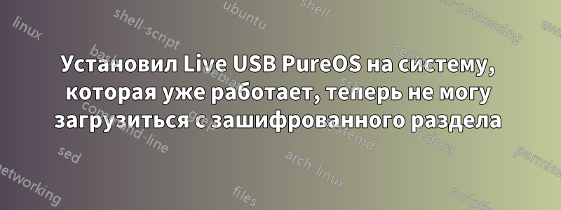 Установил Live USB PureOS на систему, которая уже работает, теперь не могу загрузиться с зашифрованного раздела