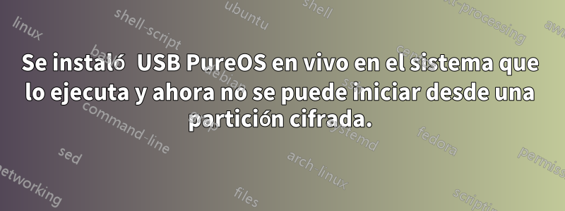 Se instaló USB PureOS en vivo en el sistema que lo ejecuta y ahora no se puede iniciar desde una partición cifrada.