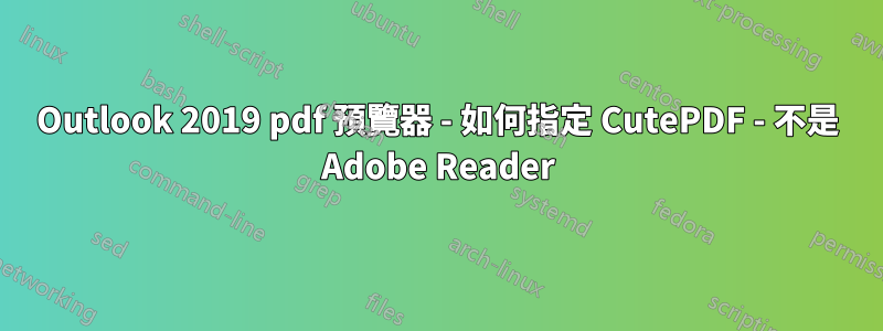 Outlook 2019 pdf 預覽器 - 如何指定 CutePDF - 不是 Adob​​e Reader