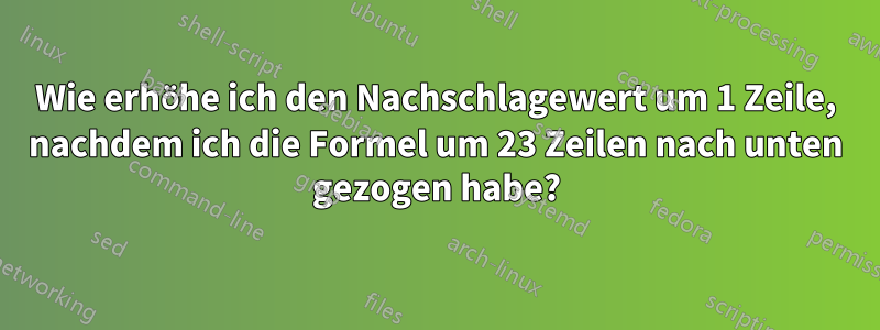 Wie erhöhe ich den Nachschlagewert um 1 Zeile, nachdem ich die Formel um 23 Zeilen nach unten gezogen habe?