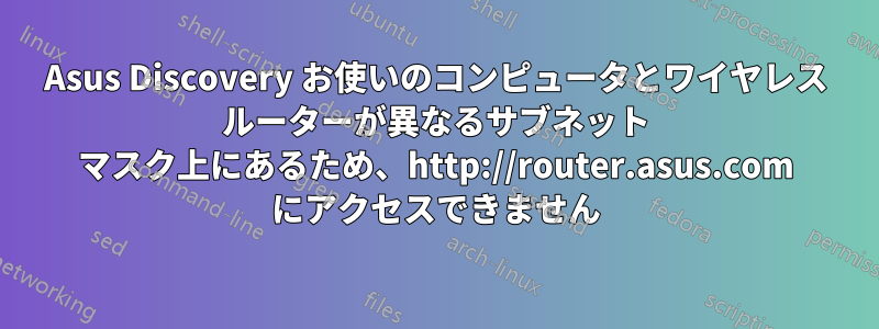 Asus Discovery お使いのコンピュータとワイヤレス ルーターが異なるサブネット マスク上にあるため、http://router.asus.com にアクセスできません