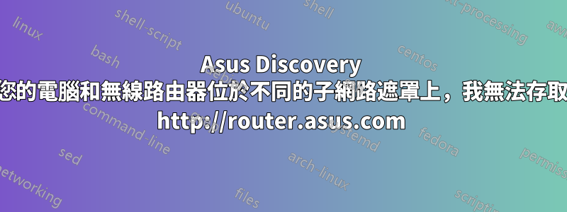 Asus Discovery 您的電腦和無線路由器位於不同的子網路遮罩上，我無法存取 http://router.asus.com