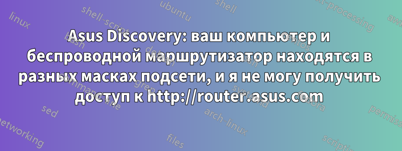 Asus Discovery: ваш компьютер и беспроводной маршрутизатор находятся в разных масках подсети, и я не могу получить доступ к http://router.asus.com