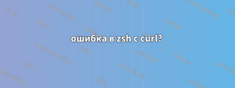 ошибка в zsh с curl?