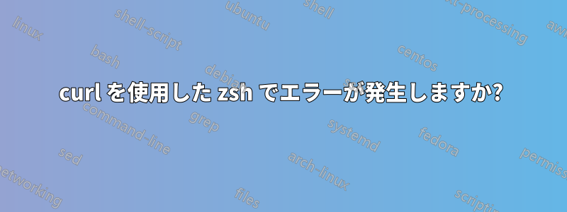 curl を使用した zsh でエラーが発生しますか?