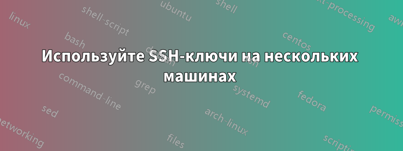 Используйте SSH-ключи на нескольких машинах