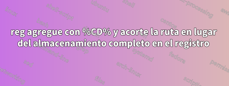 reg agregue con %CD% y acorte la ruta en lugar del almacenamiento completo en el registro