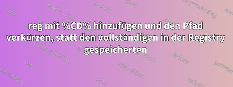 reg mit %CD% hinzufügen und den Pfad verkürzen, statt den vollständigen in der Registry gespeicherten