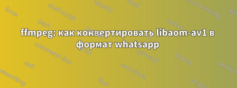 ffmpeg: как конвертировать libaom-av1 в формат whatsapp