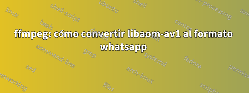 ffmpeg: cómo convertir libaom-av1 al formato whatsapp