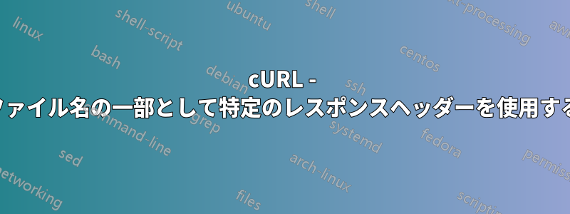 cURL - ファイル名の一部として特定のレスポンスヘッダーを使用する