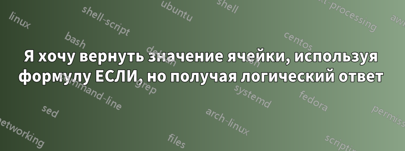 Я хочу вернуть значение ячейки, используя формулу ЕСЛИ, но получая логический ответ