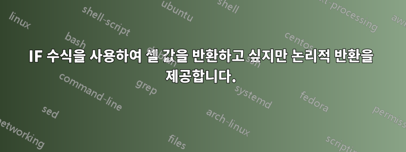 IF 수식을 사용하여 셀 값을 반환하고 싶지만 논리적 반환을 제공합니다.