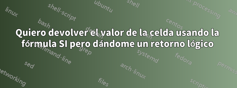 Quiero devolver el valor de la celda usando la fórmula SI pero dándome un retorno lógico