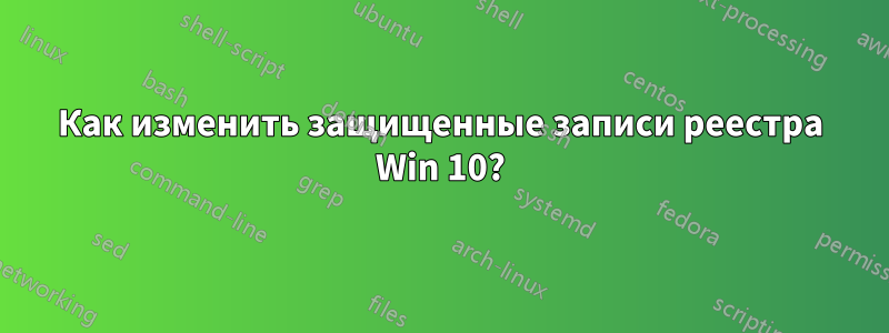 Как изменить защищенные записи реестра Win 10?