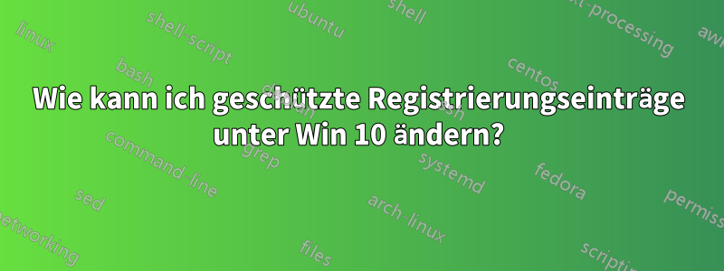 Wie kann ich geschützte Registrierungseinträge unter Win 10 ändern?